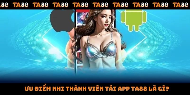 Ưu điểm khi thành viên tải app TA88 là gì?